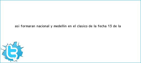 trinos de Así formarán <b>Nacional</b> y <b>Medellín</b>, en el clásico de la fecha 13 de la ...