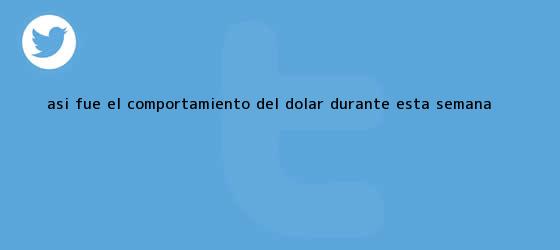 trinos de Así fue el comportamiento del dólar durante esta semana