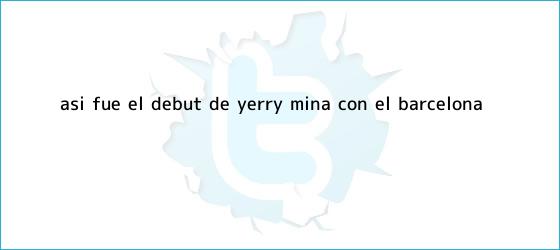 trinos de Así fue el debut de <b>Yerry Mina</b> con el Barcelona