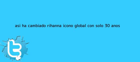 trinos de Así ha cambiado <b>Rihanna</b>, icono global con solo 30 años