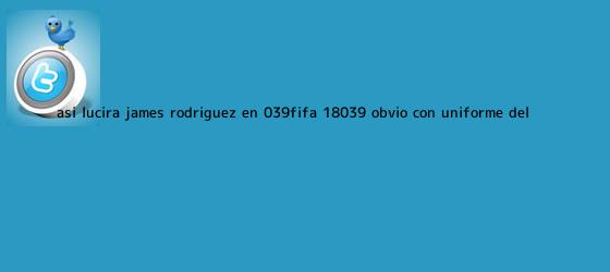 trinos de Así lucirá <b>James Rodríguez</b> en 'Fifa 18' (obvio, con uniforme del ...