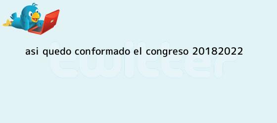 trinos de Así quedó conformado el Congreso <b>2018</b>-2022