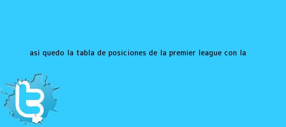 trinos de Así quedó la tabla de posiciones de la <b>Premier League</b> con la ...