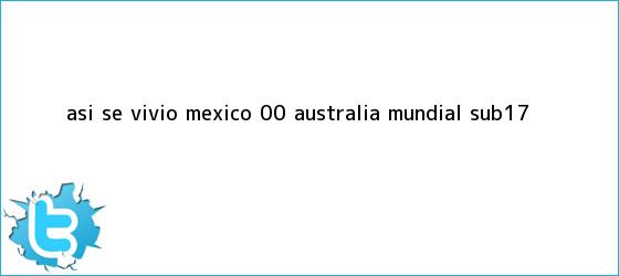 trinos de ASÍ SE VIVIÓ| <b>México</b> 0-0 <b>Australia</b> | Mundial <b>Sub</b>-<b>17</b>
