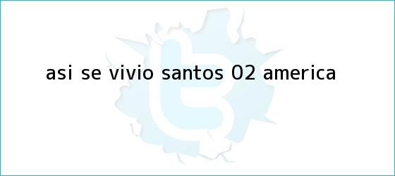 trinos de Así se vivió| <b>Santos</b> 0-2 <b>América</b>