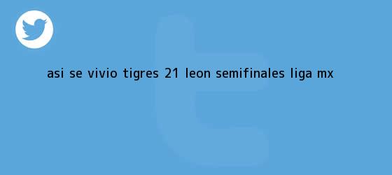 trinos de ASÍ SE VIVIÓ <b>Tigres</b> 2-1 <b>León</b> Semifinales Liga MX