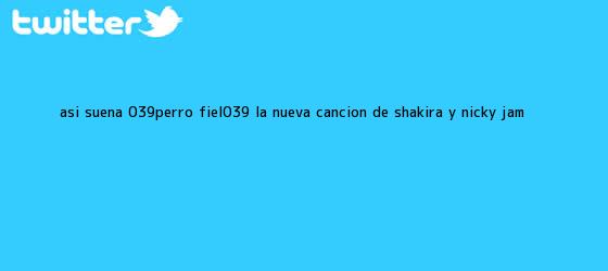 trinos de Así suena 'Perro fiel', la nueva canción de Shakira y <b>Nicky Jam</b>