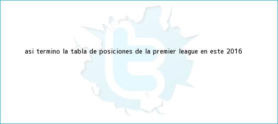 trinos de Así terminó la tabla de posiciones de la <b>Premier League</b> en este 2016