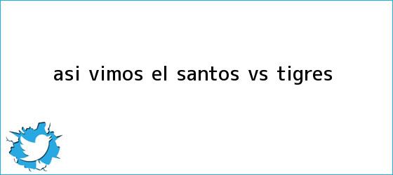 trinos de Así vimos el <b>Santos vs</b>. <b>Tigres</b>