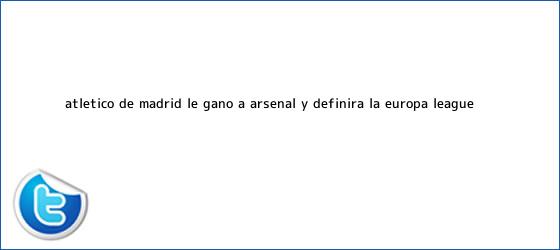 ver tweets sobre atletico de madrid le gano a arsenal y definira la europa league trinos de <b>Atlético de Madrid</b> le ganó a Arsenal y definirá la Europa League ...