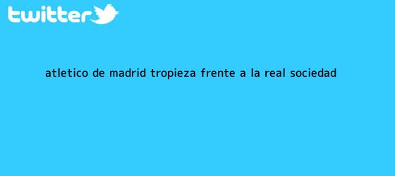ver tweets sobre atletico de madrid tropieza frente a la real sociedad trinos de <b>Atlético de Madrid</b> tropieza frente a la Real Sociedad