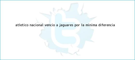 trinos de <b>Atlético Nacional</b> venció a <b>Jaguares</b> por la mínima diferencia