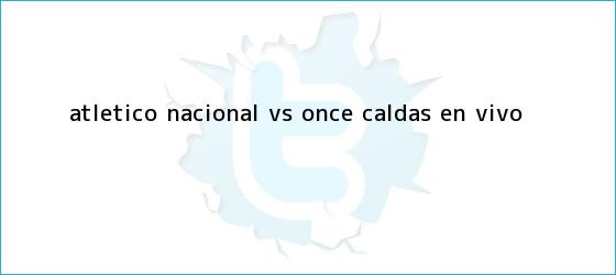 trinos de Atlético <b>Nacional</b> vs. Once Caldas, en vivo