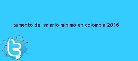 trinos de Aumento del <b>salario minimo</b> en Colombia <b>2016</b>