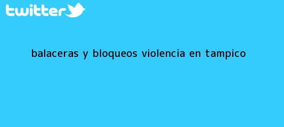 trinos de Balaceras y Bloqueos: VIOLENCIA EN <b>TAMPICO</b>