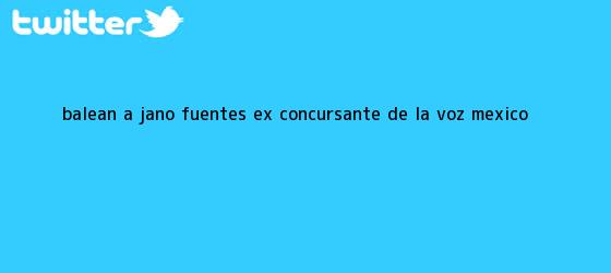 ver tweets sobre balean a jano fuentes ex concursante de la voz mexico trinos de Balean a <b>Jano Fuentes</b>, ex concursante de La Voz México