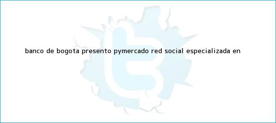 trinos de <b>Banco de Bogotá</b> presentó Pymercado, red social especializada en ...