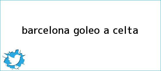 trinos de <b>Barcelona</b> goleó a Celta