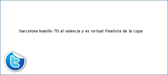 trinos de <b>Barcelona</b> humilló 7-0 al <b>Valencia</b> y es virtual finalista de la Copa <b>...</b>