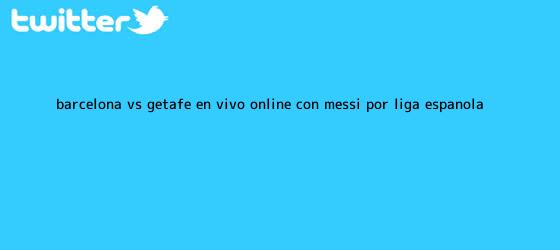 trinos de <b>Barcelona vs</b>. <b>Getafe</b> EN VIVO ONLINE: con Messi por Liga española