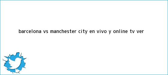 trinos de Barcelona vs Manchester City EN VIVO y ONLINE TV ver ...