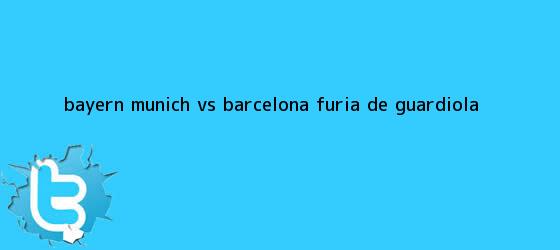 trinos de Bayern Munich vs <b>Barcelona</b> furia de Guardiola