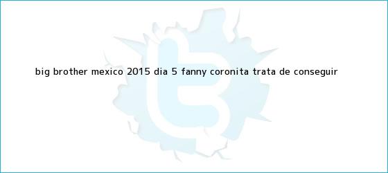 trinos de <b>Big Brother México 2015</b>: día 5, ¡Fanny Coronita trata de conseguir <b>...</b>
