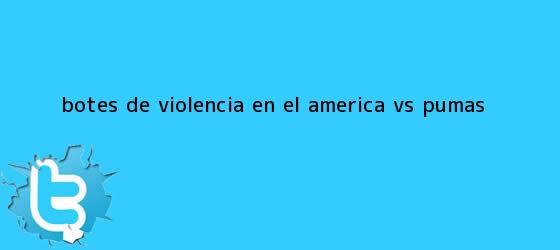 trinos de Botes de violencia en el <b>América vs. Pumas</b>