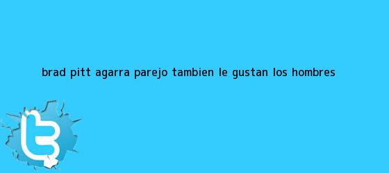 trinos de <b>Brad Pitt</b> agarra parejo; también le gustan los hombres