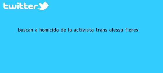 trinos de Buscan a homicida de la activista trans <b>Alessa Flores</b>