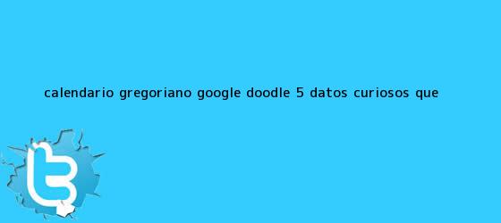 trinos de <b>Calendario Gregoriano</b>, Google Doodle: 5 Datos Curiosos que ...