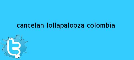 trinos de Cancelan <b>Lollapalooza</b> Colombia