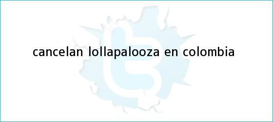 trinos de Cancelan <b>Lollapalooza</b> en Colombia