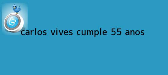 trinos de <b>Carlos Vives</b> cumple 55 años