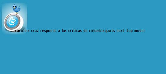 trinos de Carolina Cruz responde a las críticas de <b>Colombia</b>"s <b>Next Top Model</b>