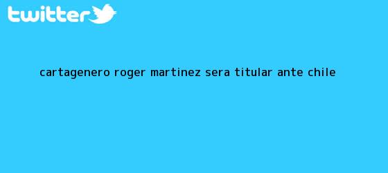 trinos de Cartagenero <b>Roger Martínez</b> será titular ante Chile