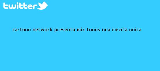 trinos de ¡<b>Cartoon Network</b> presenta Mix Toons, una mezcla única !