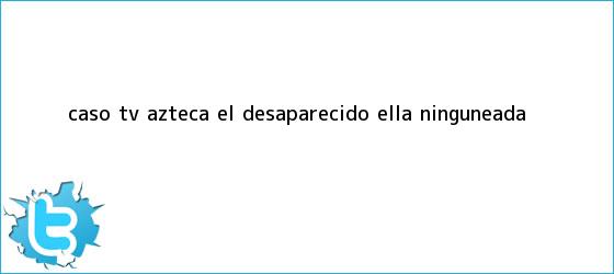 ver tweets sobre caso tv azteca el desaparecido ella ninguneada trinos de Caso <b>TV Azteca</b>: Él, desaparecido; ella, ninguneada