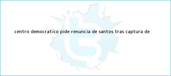 trinos de Centro Democrático pide renuncia de Santos tras captura de <b>...</b>