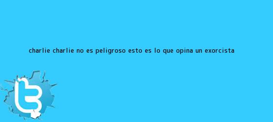 trinos de ¿<b>Charlie Charlie</b> no es peligroso? Esto es lo <b>que</b> opina un exorcista