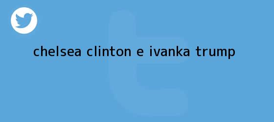 trinos de <b>Chelsea Clinton</b> e Ivanka Trump
