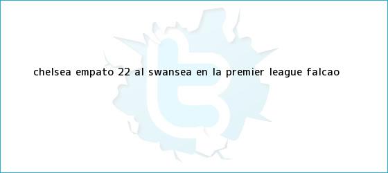 trinos de Chelsea empató 2-2 al Swansea en la <b>Premier League</b>; Falcao <b>...</b>