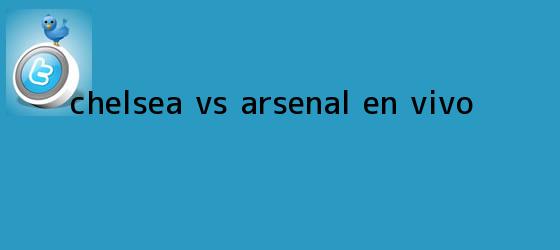 trinos de <b>Chelsea Vs Arsenal</b> En Vivo