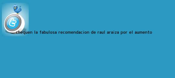 trinos de Chequen la fabulosa recomendación de <b>Raúl Araiza</b> por el aumento <b>...</b>