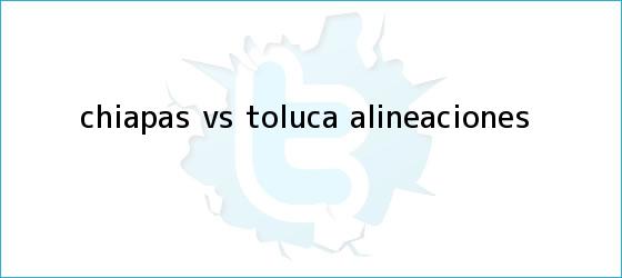 trinos de <b>Chiapas vs Toluca</b>: Alineaciones