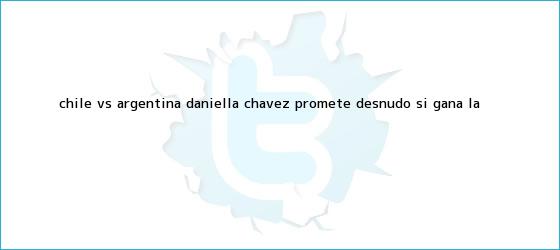 trinos de Chile vs. Argentina: <b>Daniella Chávez</b> promete desnudo si gana la <b>...</b>
