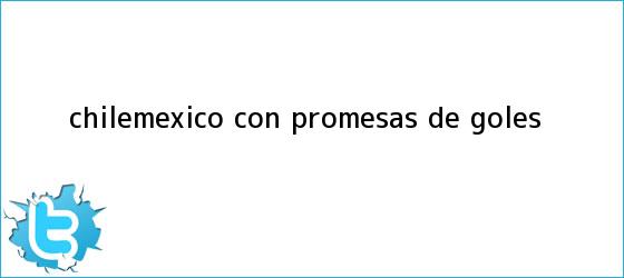 trinos de <b>Chile</b>-México, con promesas de goles