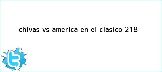 trinos de <b>Chivas vs América</b> en el clásico 218