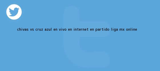 trinos de <b>Chivas vs Cruz Azul</b> en vivo en internet en partido Liga MX online ...