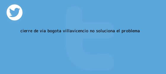 trinos de <b>Cierre</b> de <b>vía Bogotá</b> - <b>Villavicencio</b> no soluciona el problema ...